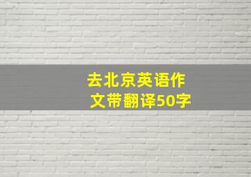 去北京英语作文带翻译50字