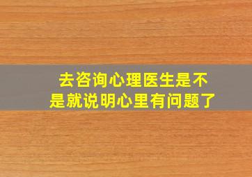 去咨询心理医生是不是就说明心里有问题了