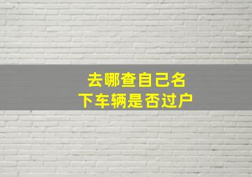 去哪查自己名下车辆是否过户