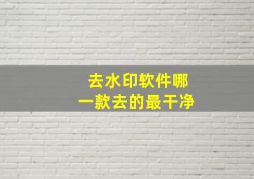 去水印软件哪一款去的最干净