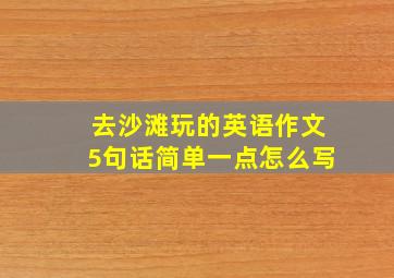 去沙滩玩的英语作文5句话简单一点怎么写