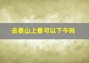 去泰山上香可以下午吗