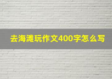 去海滩玩作文400字怎么写