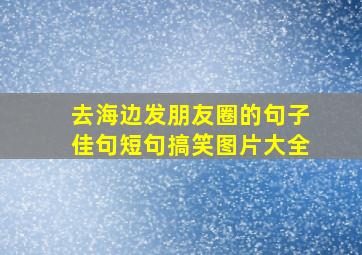 去海边发朋友圈的句子佳句短句搞笑图片大全