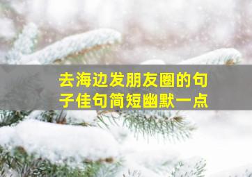 去海边发朋友圈的句子佳句简短幽默一点