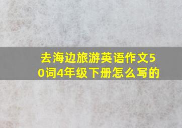 去海边旅游英语作文50词4年级下册怎么写的