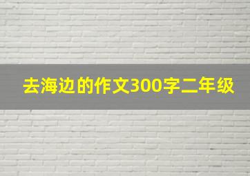 去海边的作文300字二年级