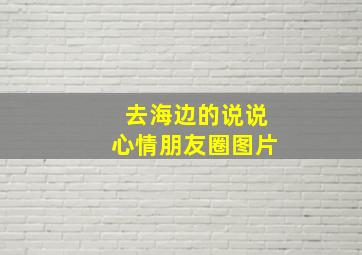 去海边的说说心情朋友圈图片