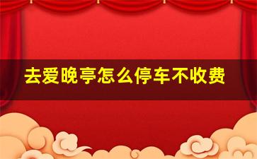 去爱晚亭怎么停车不收费