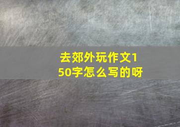 去郊外玩作文150字怎么写的呀