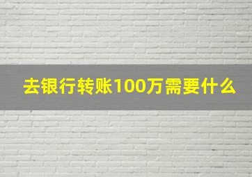 去银行转账100万需要什么