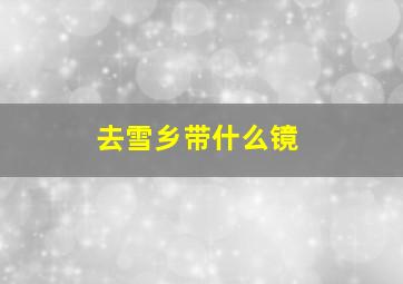 去雪乡带什么镜