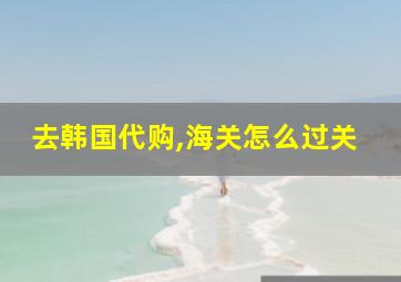 去韩国代购,海关怎么过关