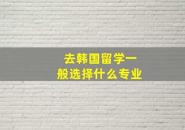 去韩国留学一般选择什么专业