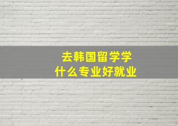 去韩国留学学什么专业好就业