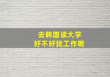 去韩国读大学好不好找工作呢