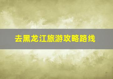 去黑龙江旅游攻略路线