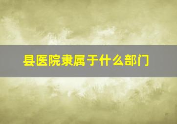 县医院隶属于什么部门