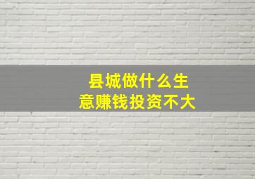 县城做什么生意赚钱投资不大