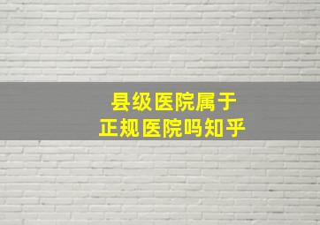 县级医院属于正规医院吗知乎