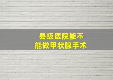 县级医院能不能做甲状腺手术