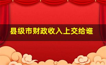 县级市财政收入上交给谁