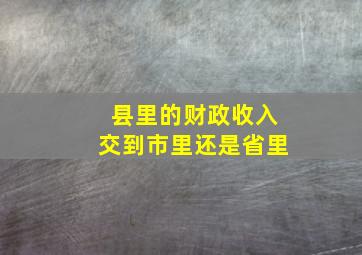 县里的财政收入交到市里还是省里