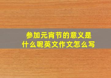 参加元宵节的意义是什么呢英文作文怎么写