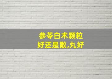 参苓白术颗粒好还是散,丸好