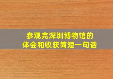 参观完深圳博物馆的体会和收获简短一句话