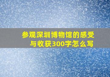 参观深圳博物馆的感受与收获300字怎么写