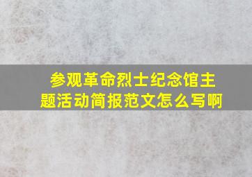 参观革命烈士纪念馆主题活动简报范文怎么写啊