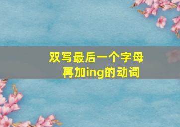 双写最后一个字母再加ing的动词