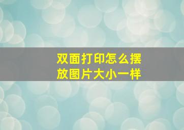 双面打印怎么摆放图片大小一样