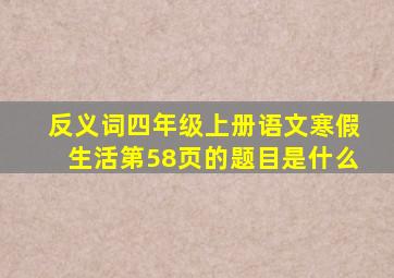 反义词四年级上册语文寒假生活第58页的题目是什么