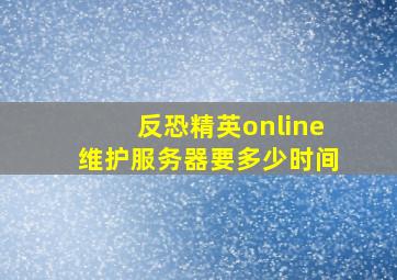 反恐精英online维护服务器要多少时间