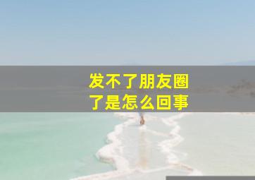 发不了朋友圈了是怎么回事