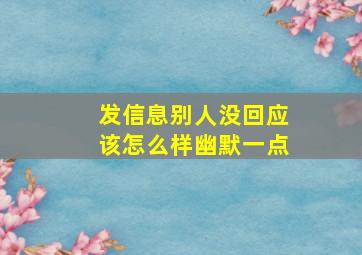 发信息别人没回应该怎么样幽默一点