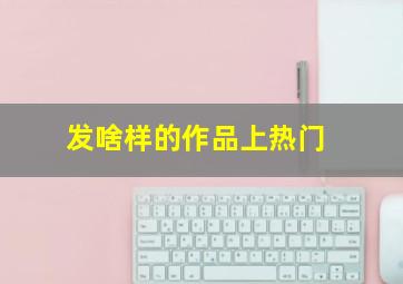 发啥样的作品上热门