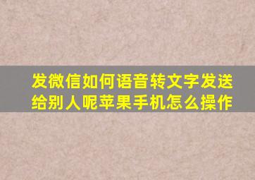 发微信如何语音转文字发送给别人呢苹果手机怎么操作