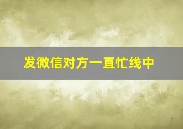 发微信对方一直忙线中