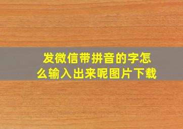 发微信带拼音的字怎么输入出来呢图片下载