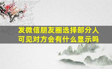 发微信朋友圈选择部分人可见对方会有什么显示吗