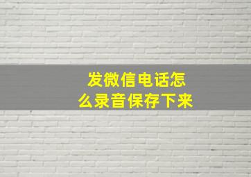 发微信电话怎么录音保存下来