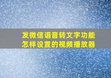 发微信语音转文字功能怎样设置的视频播放器