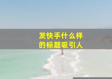 发快手什么样的标题吸引人