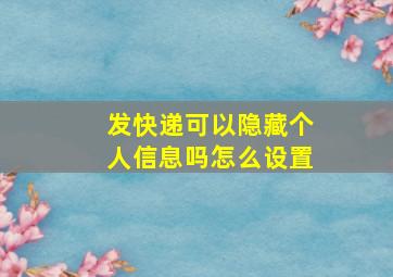 发快递可以隐藏个人信息吗怎么设置