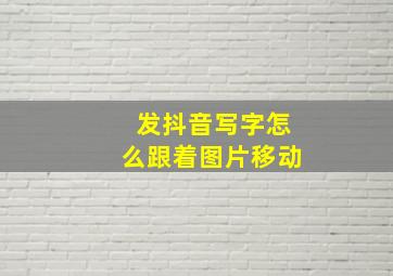 发抖音写字怎么跟着图片移动