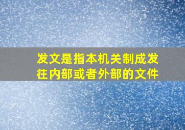 发文是指本机关制成发往内部或者外部的文件