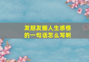 发朋友圈人生感悟的一句话怎么写啊